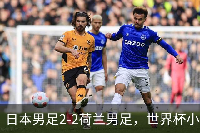 日本男足2-2荷兰男足，世界杯小组赛各得1分，惊心动魄的逆转